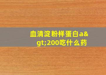 血清淀粉样蛋白a>200吃什么药